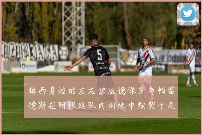 梅西身边的左右护法德保罗与帕雷德斯在阿根廷队内训练中默契十足