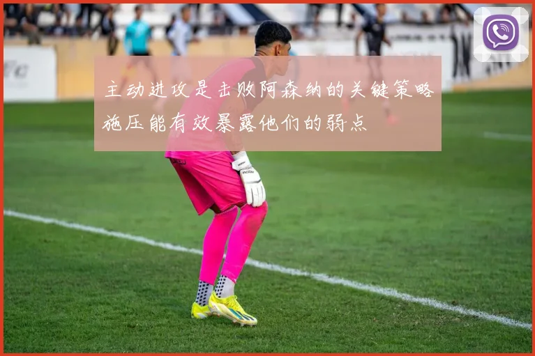 主动进攻是击败阿森纳的关键策略施压能有效暴露他们的弱点