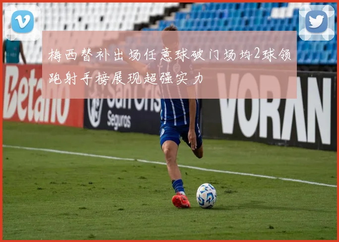梅西替补出场任意球破门场均2球领跑射手榜展现超强实力