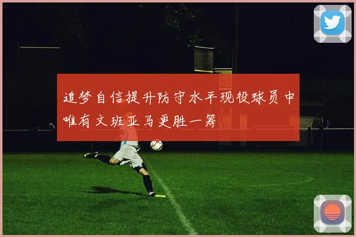 追梦自信提升防守水平现役球员中唯有文班亚马更胜一筹