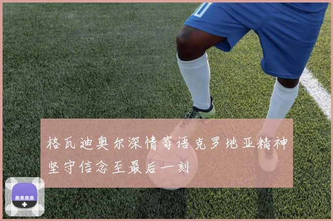 格瓦迪奥尔深情寄语克罗地亚精神坚守信念至最后一刻