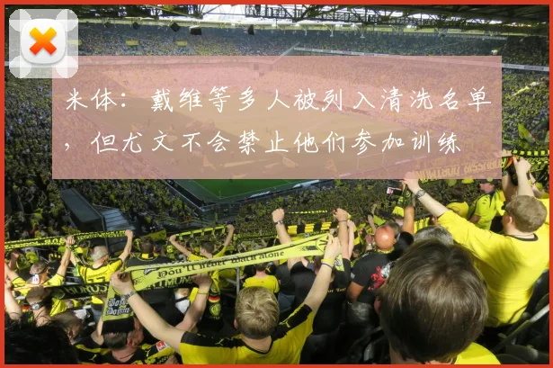 米体：戴维等多人被列入清洗名单，但尤文不会禁止他们参加训练