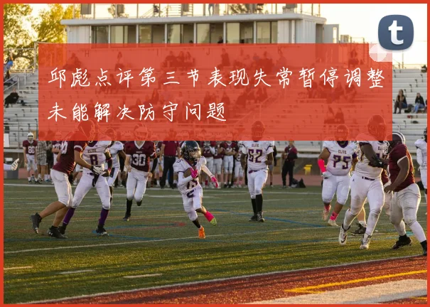 邱彪点评第三节表现失常暂停调整未能解决防守问题