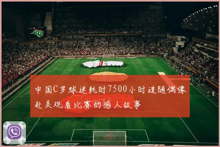 中国C罗球迷耗时7500小时追随偶像赴美观看比赛的感人故事