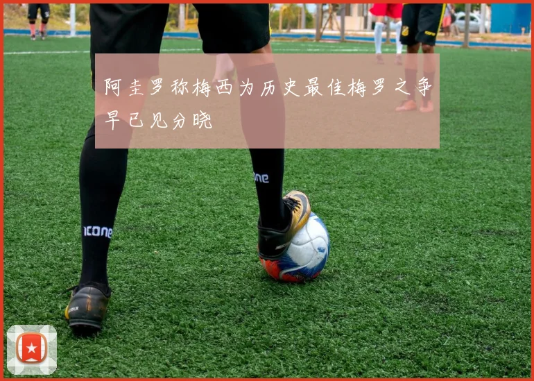 阿圭罗称梅西为历史最佳梅罗之争早已见分晓