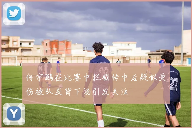何宇鹏在比赛中拦截传中后疑似受伤被队友背下场引发关注