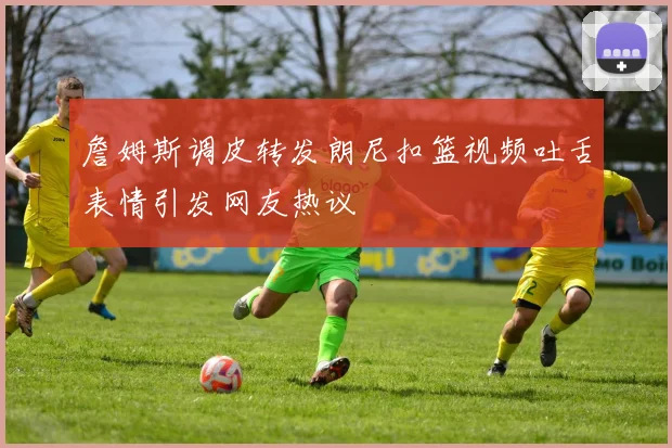 詹姆斯调皮转发朗尼扣篮视频吐舌表情引发网友热议