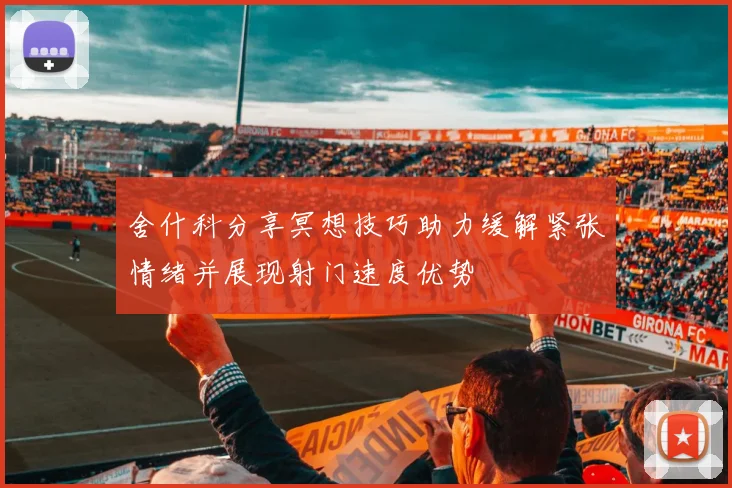 舍什科分享冥想技巧助力缓解紧张情绪并展现射门速度优势