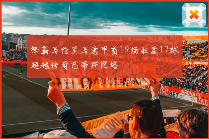 锋霸马伦罗马意甲首19场狂轰17球超越传奇巴蒂斯图塔