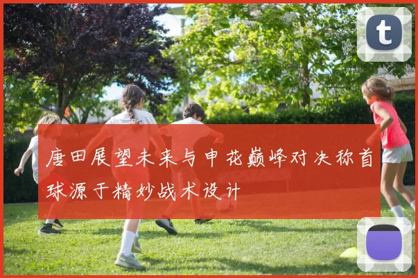 唐田展望未来与申花巅峰对决称首球源于精妙战术设计