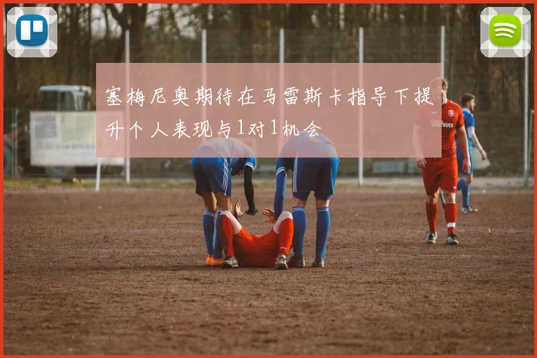 塞梅尼奥期待在马雷斯卡指导下提升个人表现与1对1机会