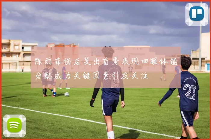 陈雨菲伤后复出首秀表现回暖体能分配成为关键因素引发关注