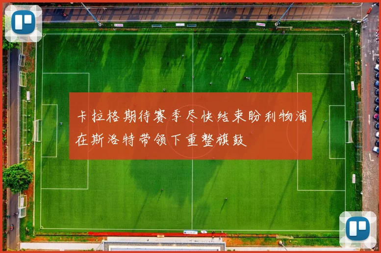 卡拉格期待赛季尽快结束盼利物浦在斯洛特带领下重整旗鼓