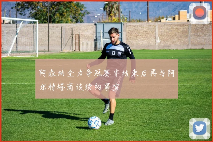 阿森纳全力争冠赛季结束后再与阿尔特塔商谈续约事宜