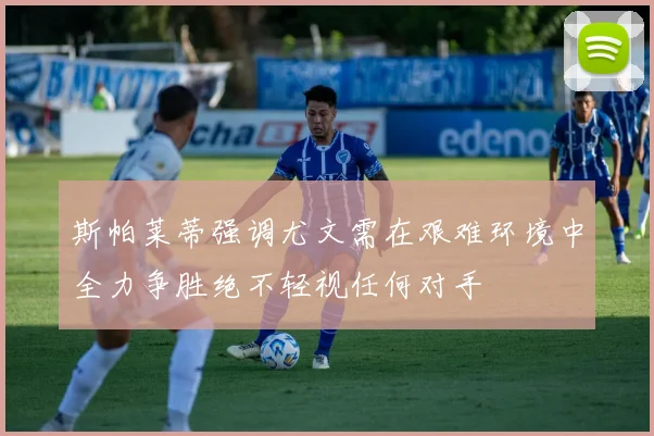 斯帕莱蒂强调尤文需在艰难环境中全力争胜绝不轻视任何对手