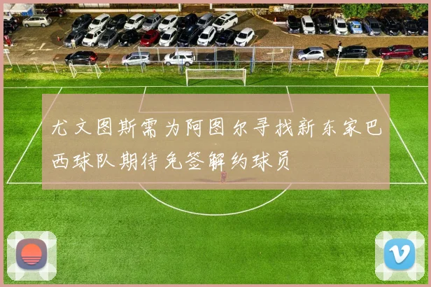 尤文图斯需为阿图尔寻找新东家巴西球队期待免签解约球员