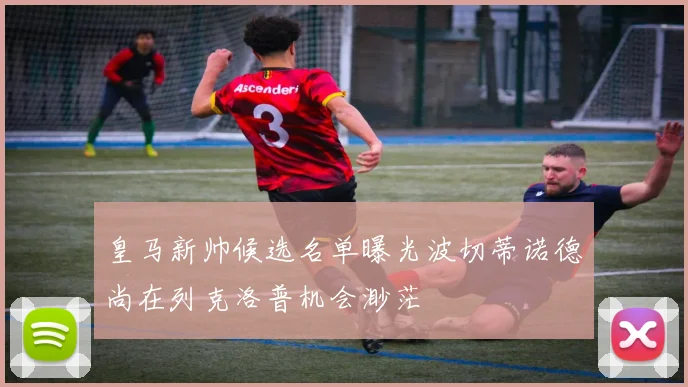皇马新帅候选名单曝光波切蒂诺德尚在列克洛普机会渺茫