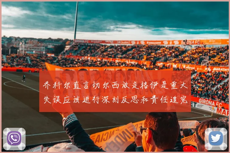 乔科尔直言切尔西放走格伊是重大失误应该进行深刻反思和责任追究