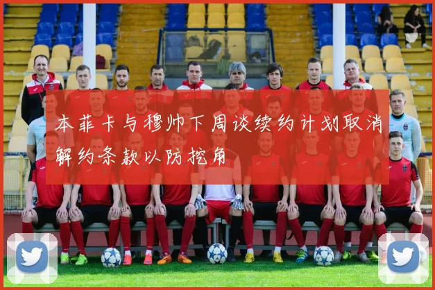 本菲卡与穆帅下周谈续约计划取消解约条款以防挖角