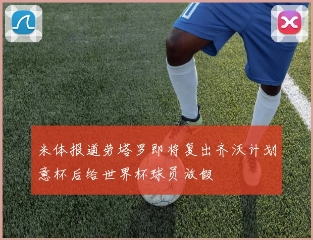 米体报道劳塔罗即将复出齐沃计划意杯后给世界杯球员放假
