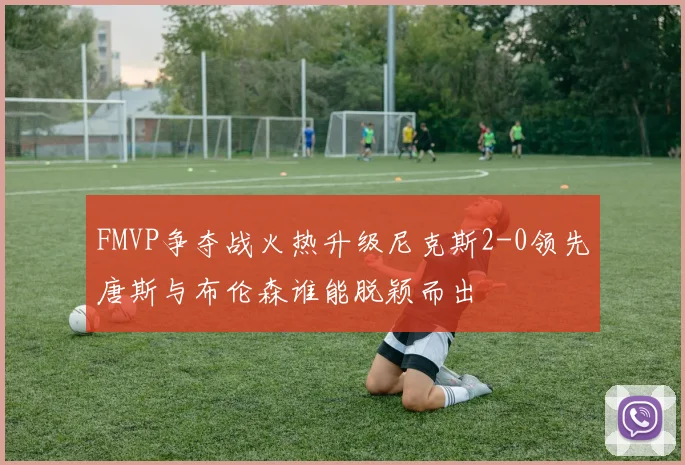 FMVP争夺战火热升级尼克斯2-0领先唐斯与布伦森谁能脱颖而出