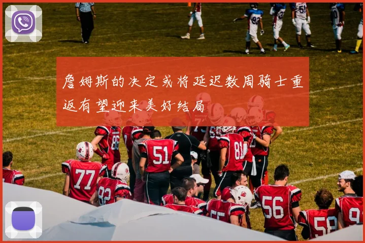 詹姆斯的决定或将延迟数周骑士重返有望迎来美好结局