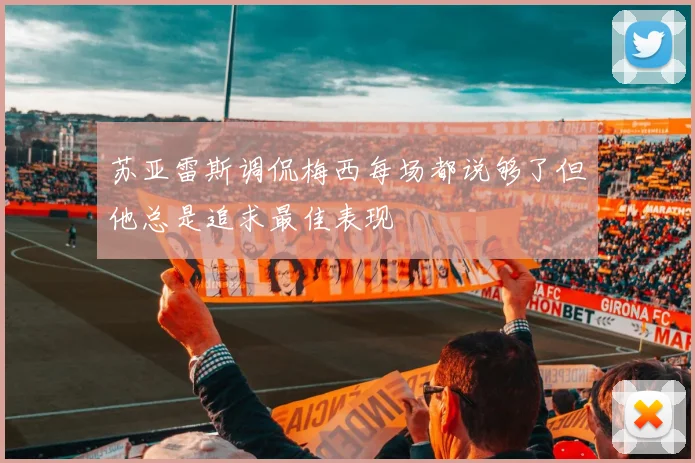 苏亚雷斯调侃梅西每场都说够了但他总是追求最佳表现