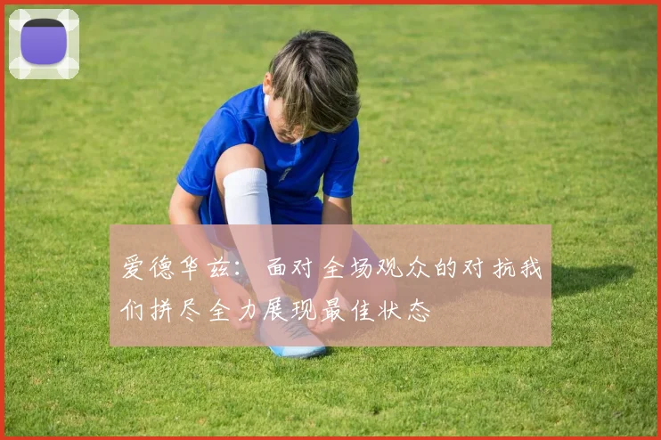 爱德华兹：面对全场观众的对抗我们拼尽全力展现最佳状态