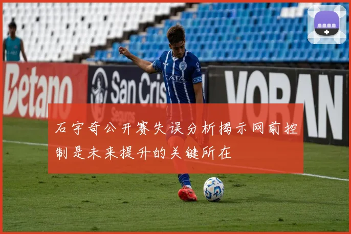 石宇奇公开赛失误分析揭示网前控制是未来提升的关键所在
