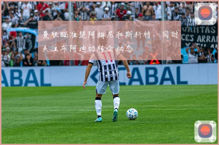 曼联瞄准楚阿梅尼和斯科特，同时关注布阿迪的转会动态