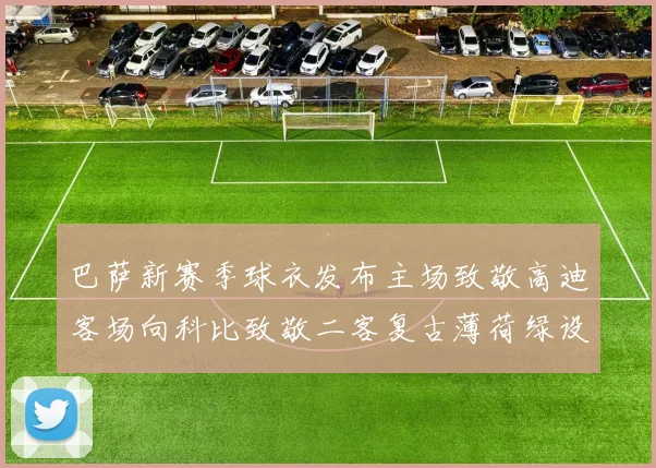 巴萨新赛季球衣发布主场致敬高迪客场向科比致敬二客复古薄荷绿设计引发热议