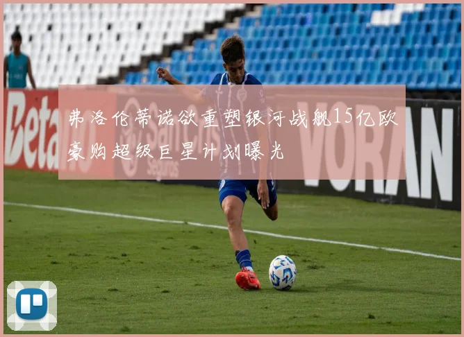 弗洛伦蒂诺欲重塑银河战舰15亿欧豪购超级巨星计划曝光