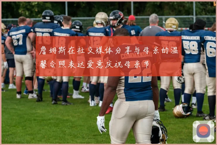 詹姆斯在社交媒体分享与母亲的温馨合照表达爱意庆祝母亲节
