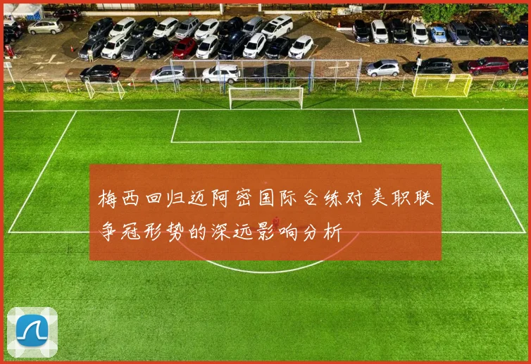 梅西回归迈阿密国际合练对美职联争冠形势的深远影响分析