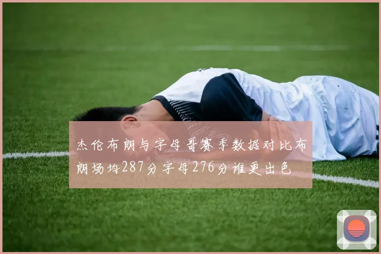 杰伦布朗与字母哥赛季数据对比布朗场均287分字母276分谁更出色