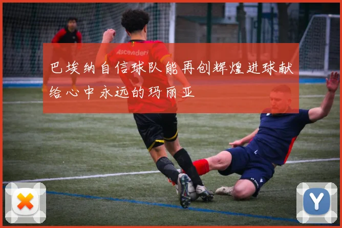 巴埃纳自信球队能再创辉煌进球献给心中永远的玛丽亚