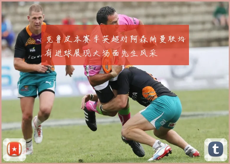 克鲁皮本赛季英超对阿森纳曼联均有进球展现大场面先生风采