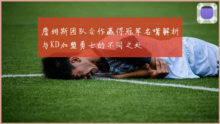 詹姆斯团队合作赢得冠军名嘴解析与KD加盟勇士的不同之处