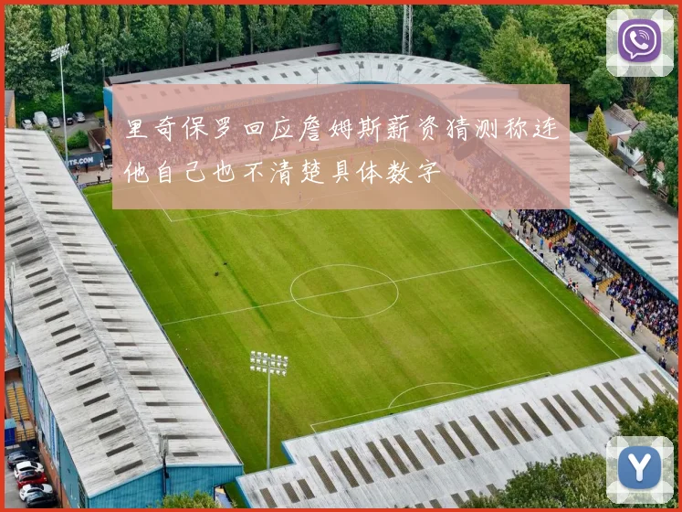 里奇保罗回应詹姆斯薪资猜测称连他自己也不清楚具体数字
