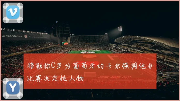 穆勒称C罗为葡萄牙的卡尔强调他非比赛决定性人物