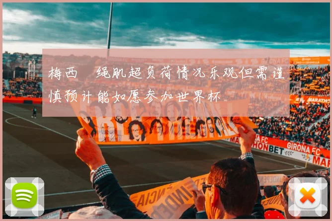 梅西腘绳肌超负荷情况乐观但需谨慎预计能如愿参加世界杯